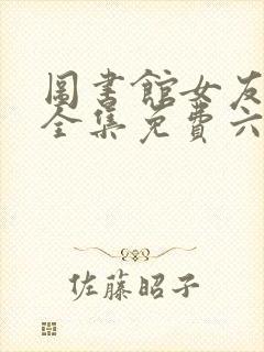 图书馆女友动漫全集免费六集