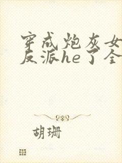 穿成炮灰女配和反派he了全文免费阅读