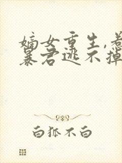 嫡女重生,惹上暴君逃不掉在线听