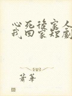 心死后家人跪求我回家短剧未删减