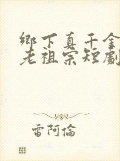 乡下真千金竟是老祖宗短剧全集完整版