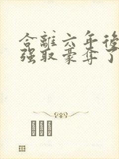 合离六年后她被强取豪夺了免费阅读