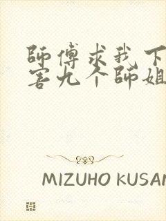 师傅求我下山祸害九个师姐的小说叫什么