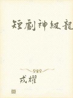 短剧神级龙卫