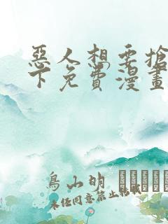 恶人想要抢救一下免费漫画千漫屋