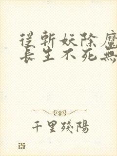 从斩妖除魔开始长生不死无错版