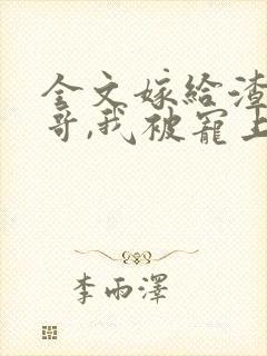 全文嫁给渣男他哥,我被宠上天了