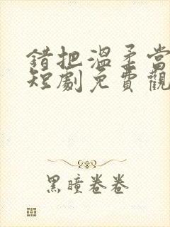 错把温柔当情深短剧免费观看全集