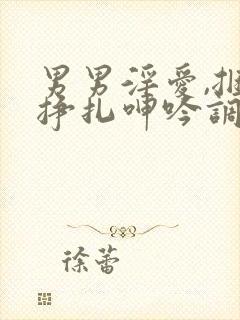 男男淫爱,捆绑挣扎呻吟调教