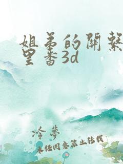 姐弟的关系动漫里番3d