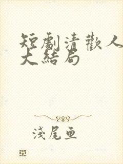 短剧清欢人间路大结局