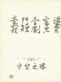 豪门全家追着我宠短剧免费观看