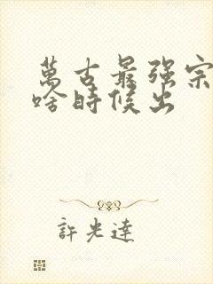 万古最强宗动漫啥时候出