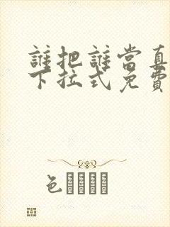 谁把谁当真漫画下拉式免费观看