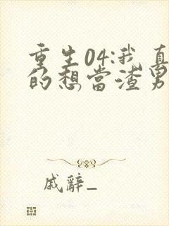 重生04:我真的想当渣男啊完整版