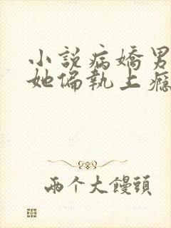 小说病娇男主对她偏执上瘾下载