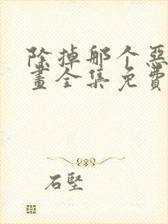 除掉那个恶女漫画全集免费阅读