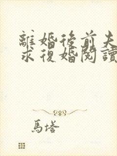 离婚后前夫哭着求复婚阅读阅读全文