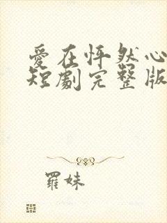 爱在怦然心动时短剧完整版免费看