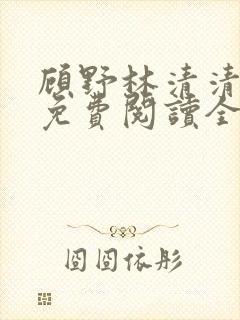 顾野林清清小说免费阅读全文无弹窗