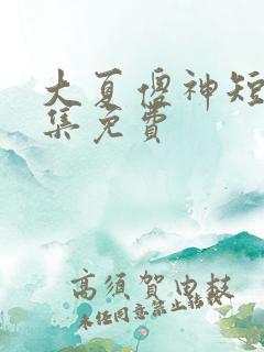 大夏傻神短剧全集免费