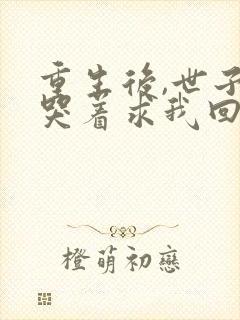 重生后,世子爷哭着求我回头大结局哪里看