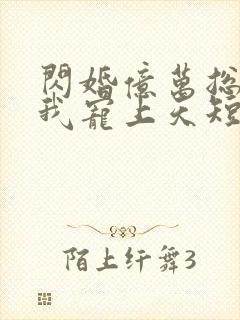 闪婚亿万总裁把我宠上天短剧免费观看