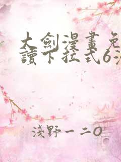 大剑漫画免费阅读下拉式6漫画