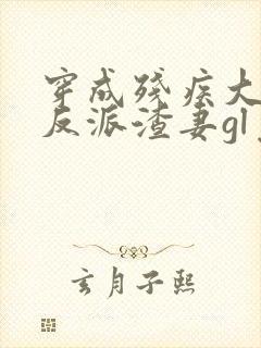 穿成残疾大佬的反派渣妻gl免费阅读全文