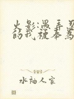 火影:愚弄忍界的我被奉为救世主