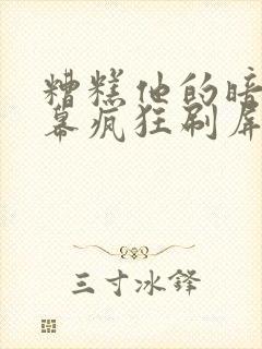 糟糕他的暗恋弹幕疯狂刷屏短剧