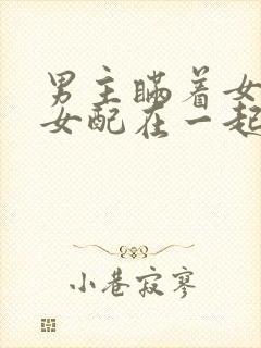 男主瞒着女主和女配在一起的小说