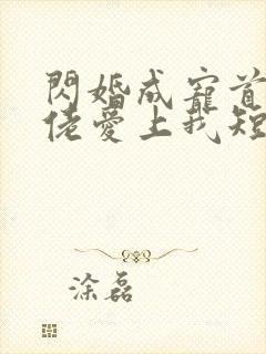 闪婚成宠首富大佬爱上我短剧女主是谁