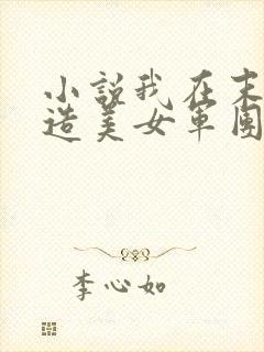 小说我在末世打造美女军团完整版未删减小说