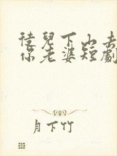 徒儿下山去祸害你老婆短剧免费观看