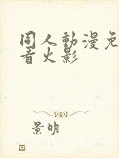 同人动漫免费观看火影