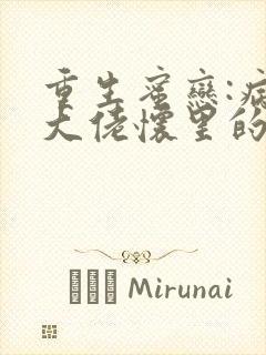 重生蜜恋:病娇大佬怀里的心尖宠txt全本