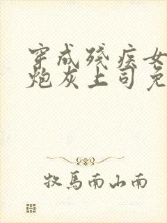 穿成残疾女主的炮灰上司免费阅读全文