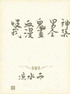 吸血鬼男神想撩我漫画全集免费观看