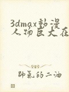 3dmax动漫人物巨大在线看
