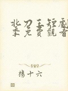 北刀王短剧第二季免费观看全集