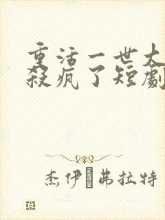 重活一世大少爷杀疯了短剧免费