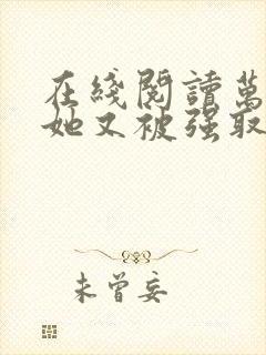 在线阅读万人迷她又被强取豪夺了小说