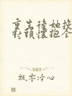 重生后她投入死对头怀抱全集