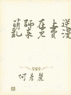 萌师在上逆徒别乱来免费漫画