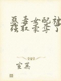 恶毒女配被男主强取豪夺了