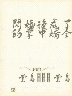 闪婚后成了大佬的掌中娇全文免费阅读