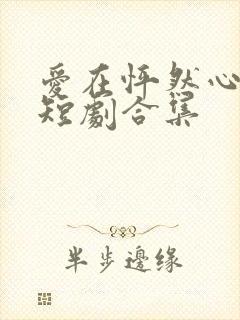 爱在怦然心动时短剧合集