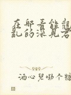 在哪看能观看胡乱的深见君