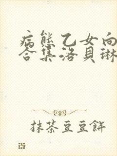 病态乙女向黑化合集洛贝琳最新更新